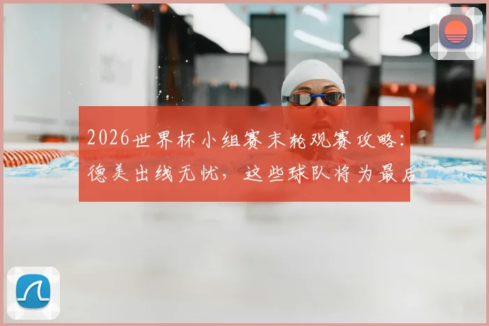 2026世界杯小组赛末轮观赛攻略：德美出线无忧，这些球队将为最后晋级名额展开生死战