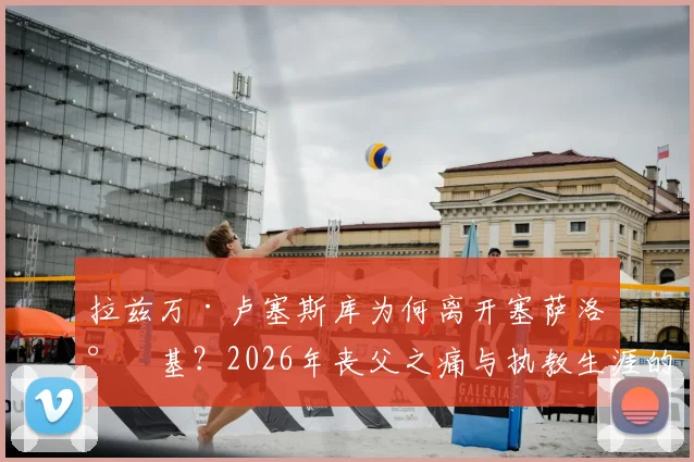 拉兹万·卢塞斯库为何离开塞萨洛尼基？2026年丧父之痛与执教生涯的转折点解析