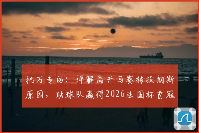 托万专访:详解离开马赛转投朗斯原因,助球队赢得2026法国杯首冠,并谈尼斯保级前景
