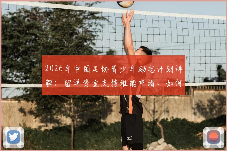 2026年中国足协青少年励志计划详解：留洋资金支持谁能申请、如何申请？附选拔标准全解析