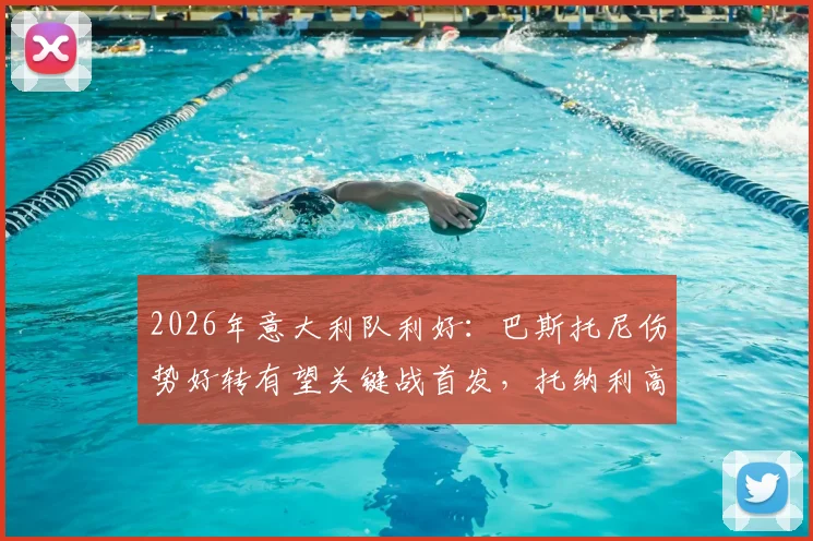 2026年意大利队利好：巴斯托尼伤势好转有望关键战首发，托纳利高强度训练展现极佳身体状态