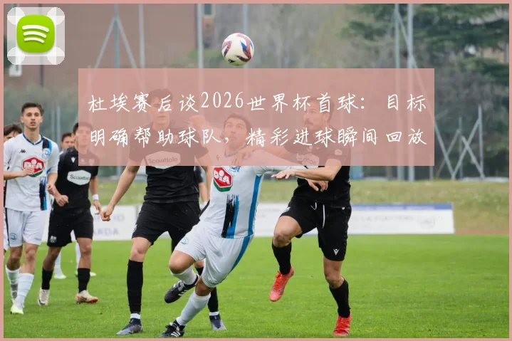杜埃赛后谈2026世界杯首球：目标明确帮助球队，精彩进球瞬间回放与分析