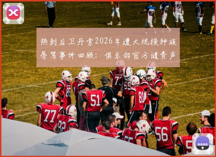 热刺后卫丹索2026年遭大规模种族辱骂事件回顾：俱乐部官方谴责声明全文及后续应对措施解析