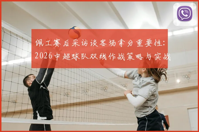 佩工赛后采访谈客场拿分重要性：2026中超球队双线作战策略与实战解析