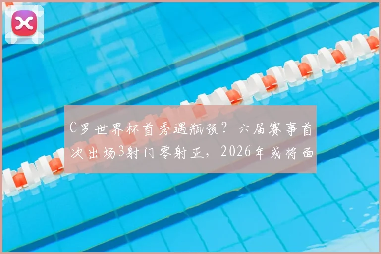 C罗世界杯首秀遇瓶颈？六届赛事首次出场3射门零射正，2026年或将面临更大挑战