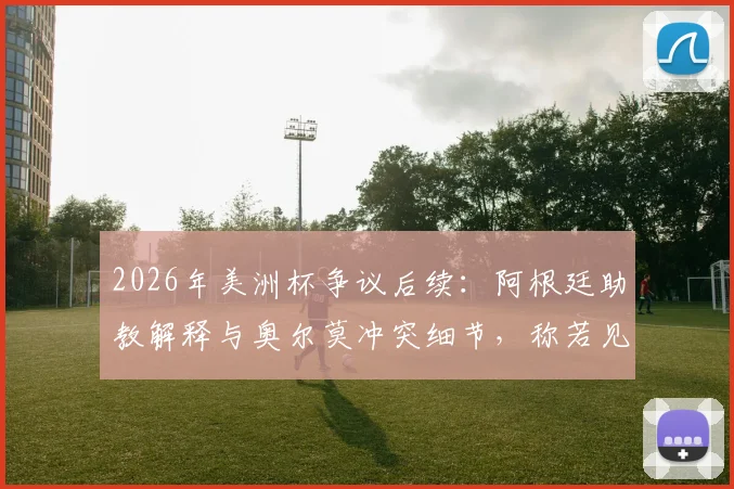 2026年美洲杯争议后续:阿根廷助教解释与奥尔莫冲突细节,称若见面将当面道歉