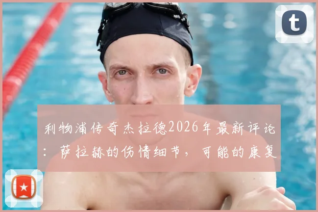 利物浦传奇杰拉德2026年最新评论：萨拉赫的伤情细节，可能的康复时间线及对球队的深远影响分析