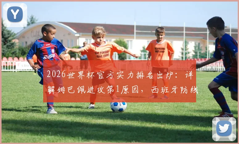 2026世界杯官方实力排名出炉：详解姆巴佩进攻第1原因，西班牙防线包揽前四球员名单曝光