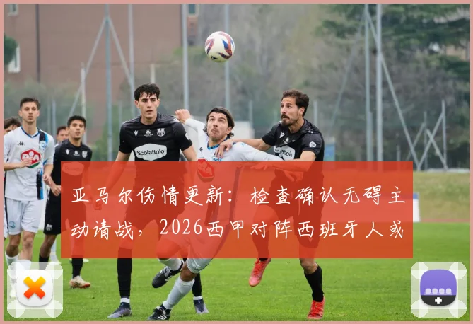 亚马尔伤情更新:检查确认无碍主动请战,2026西甲对阵西班牙人或将首发登场