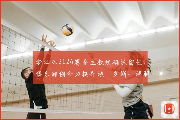浙江队2026赛季主教练确认留任,俱乐部例会力挺乔迪·罗斯,详解换帅传闻与球队未来规划