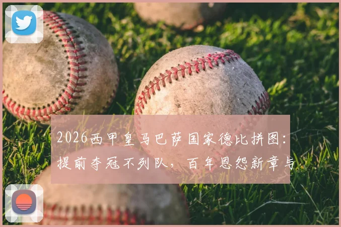 2026西甲皇马巴萨国家德比拼图:提前夺冠不列队,百年恩怨新章与争议规则解读