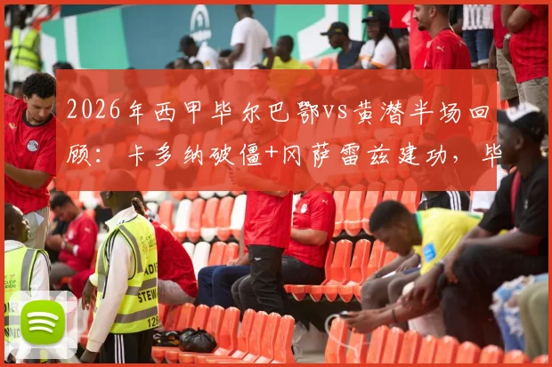 2026年西甲毕尔巴鄂vs黄潜半场回顾：卡多纳破僵+冈萨雷兹建功，毕包0-2落后的关键原因分析