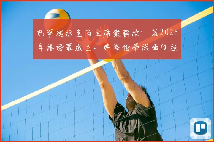 巴萨起诉皇马主席案解读：若2026年诽谤罪成立，弗洛伦蒂诺面临经济赔偿与俱乐部影响详解