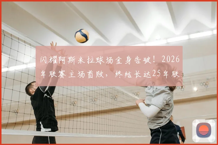 闪耀阿斯米拉球场金身告破!2026年联赛主场首败,终结长达25年联赛主场不败神话