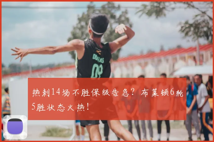 热刺14场不胜保级告急？布莱顿6轮5胜状态火热！