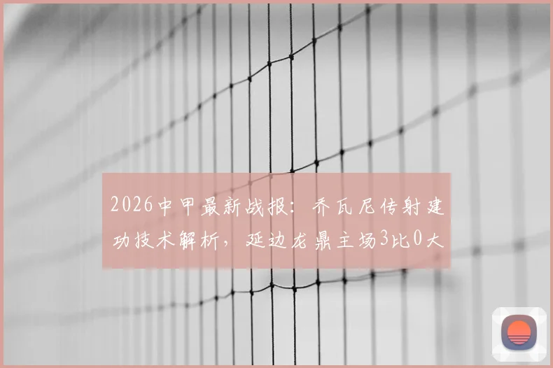 2026中甲最新战报：乔瓦尼传射建功技术解析，延边龙鼎主场3比0大胜定南赣联，附两队全场数据对比