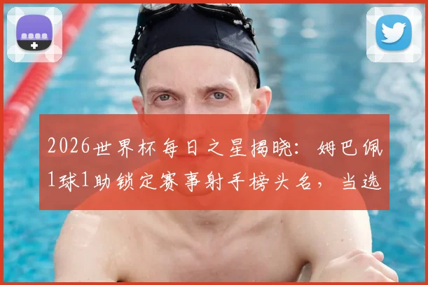 2026世界杯每日之星揭晓：姆巴佩1球1助锁定赛事射手榜头名，当选今日最佳球员评选解析