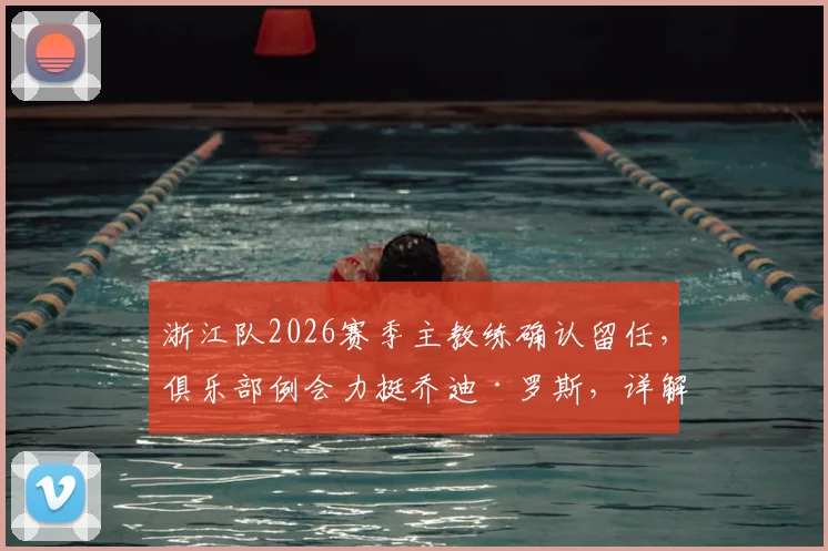 浙江队2026赛季主教练确认留任，俱乐部例会力挺乔迪·罗斯，详解换帅传闻与球队未来规划