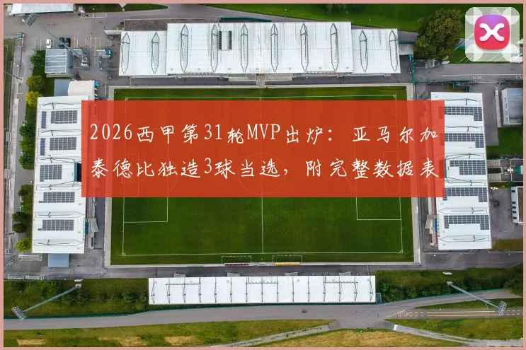 2026西甲第31轮MVP出炉：亚马尔加泰德比独造3球当选，附完整数据表现与雷速评选分析