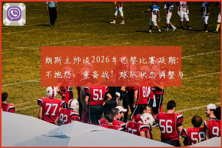 朗斯主帅谈2026年巴黎比赛延期:不抱怨,重备战!球队状态调整与赛程影响全解析