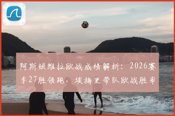 阿斯顿维拉欧战成绩解析:2026赛季27胜领跑,埃梅里带队欧战胜率排名揭晓