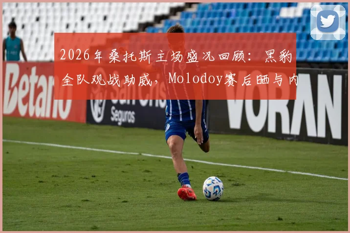 2026年桑托斯主场盛况回顾：黑豹全队观战助威，Molodoy赛后晒与内马尔珍贵合影引热议