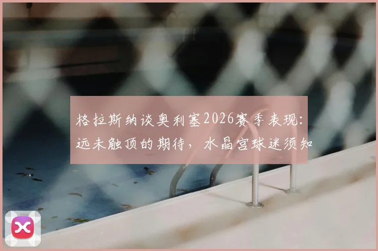格拉斯纳谈奥利塞2026赛季表现：远未触顶的期待，水晶宫球迷须知要点全解析