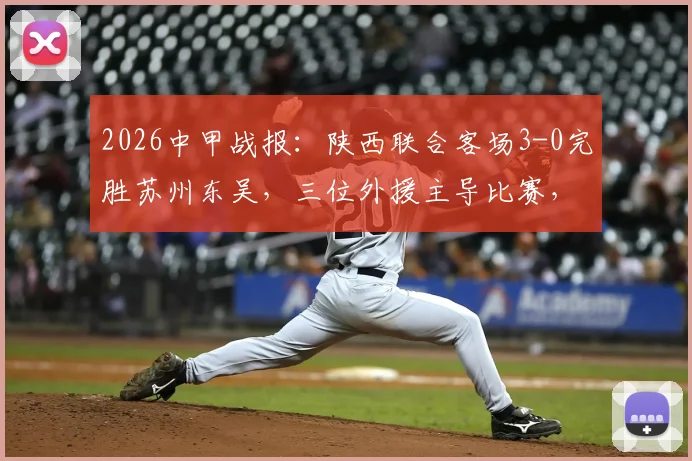 2026中甲战报:陕西联合客场3-0完胜苏州东吴,三位外援主导比赛,详细复盘与积分影响解读