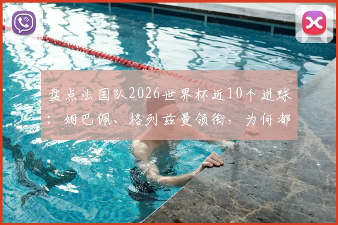 盘点法国队2026世界杯近10个进球：姆巴佩、格列兹曼领衔，为何都与大巴黎球员有关？