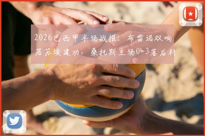 2026巴西甲半场战报：布雷诺双响若苏埃建功，桑托斯主场0-3落后科里蒂巴，附全场进球视频与战术复盘