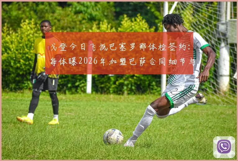 戈登今日飞抵巴塞罗那体检签约：每体曝2026年加盟巴萨合同细节与最新动态