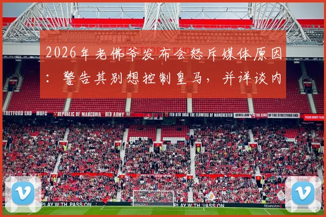 2026年老佛爷发布会怒斥媒体原因：警告其别想控制皇马，并详谈内格雷拉案最新细节与表态