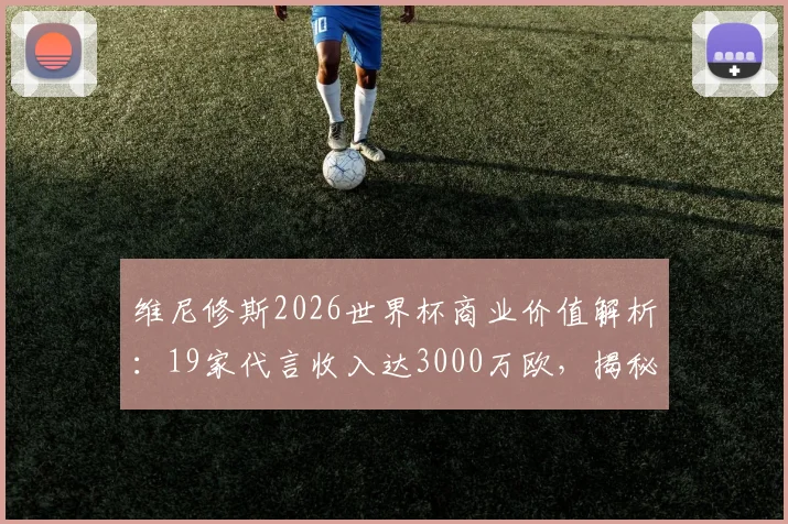 维尼修斯2026世界杯商业价值解析:19家代言收入达3000万欧,揭秘足球巨星代言收入构成