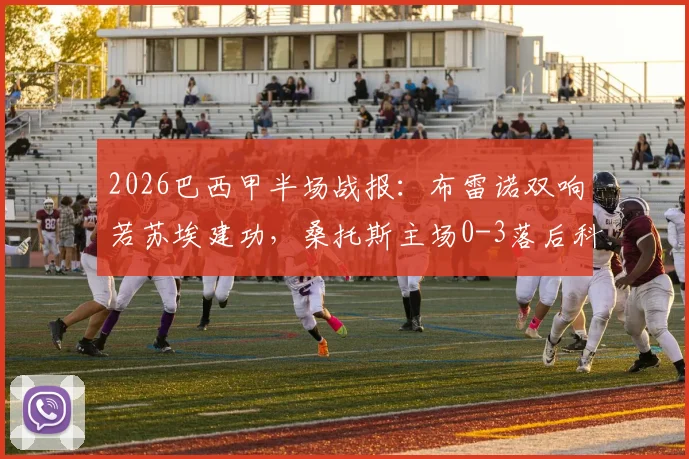 2026巴西甲半场战报：布雷诺双响若苏埃建功，桑托斯主场0-3落后科里蒂巴，附全场进球视频与战术复盘