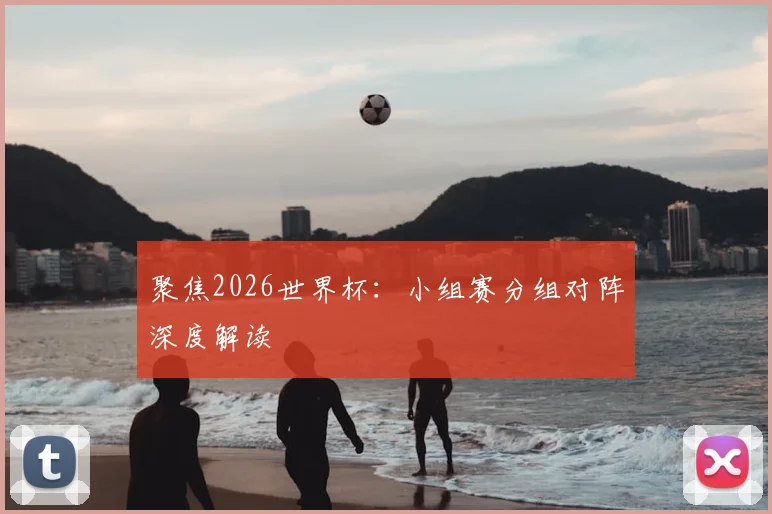 聚焦2026世界杯：小组赛分组对阵深度解读