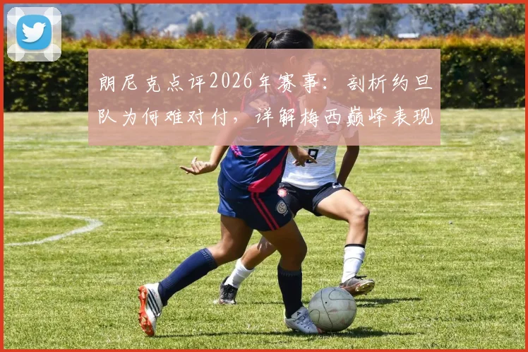 朗尼克点评2026年赛事：剖析约旦队为何难对付，详解梅西巅峰表现何以令人难以置信