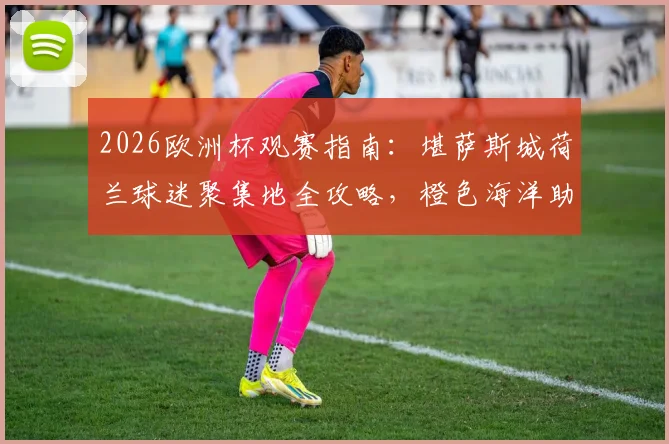 2026欧洲杯观赛指南：堪萨斯城荷兰球迷聚集地全攻略，橙色海洋助威路线与热门足球酒吧推荐